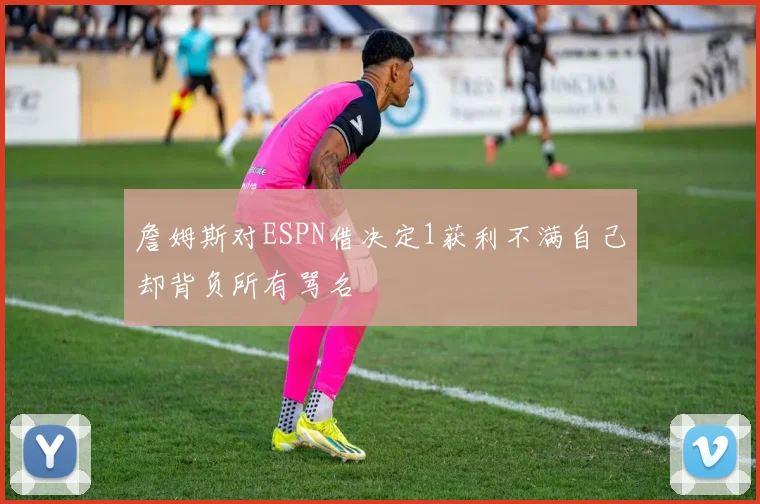 詹姆斯对ESPN借决定1获利不满自己却背负所有骂名