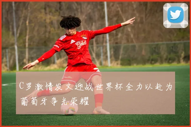 C罗激情发文迎战世界杯全力以赴为葡萄牙争光荣耀