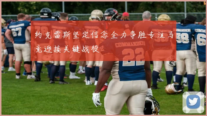 约克雷斯坚定信念全力争胜专注马竞迎接关键战役
