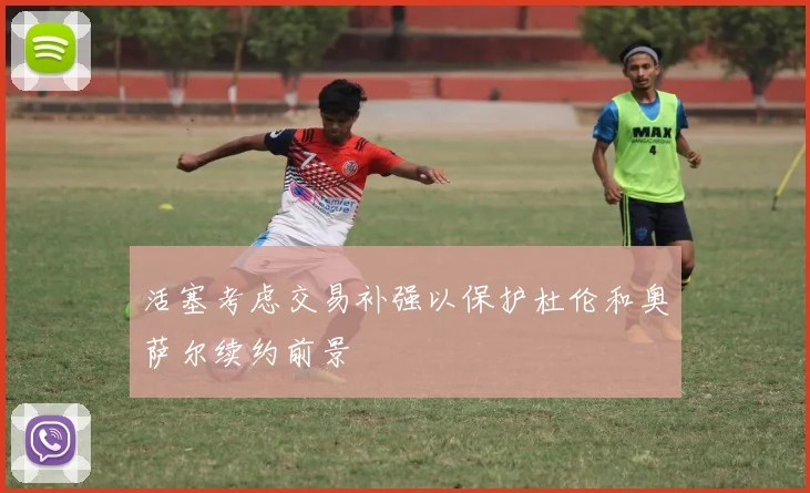 活塞考虑交易补强以保护杜伦和奥萨尔续约前景