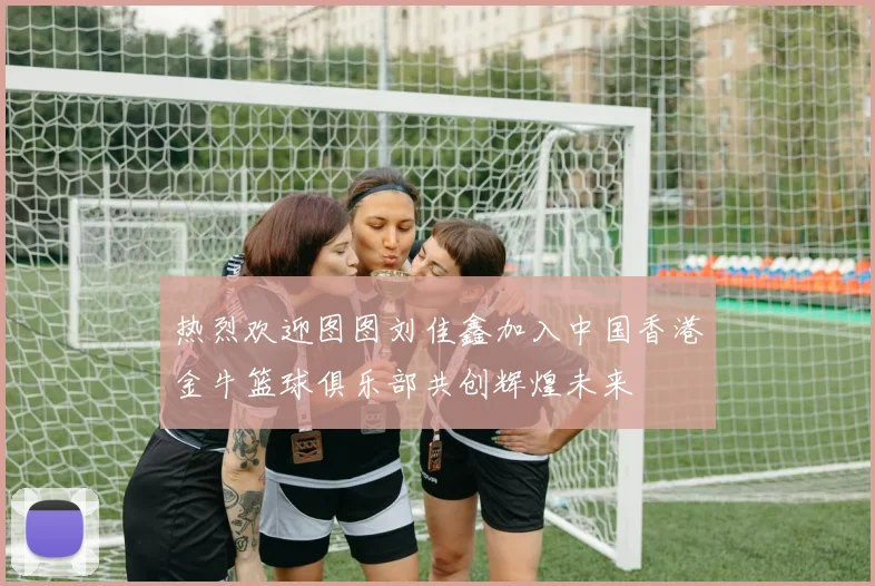 热烈欢迎图图刘佳鑫加入中国香港金牛篮球俱乐部共创辉煌未来