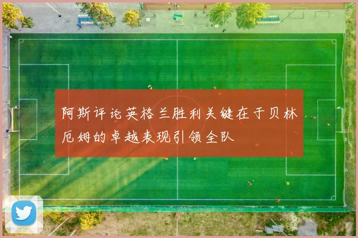 阿斯评论英格兰胜利关键在于贝林厄姆的卓越表现引领全队