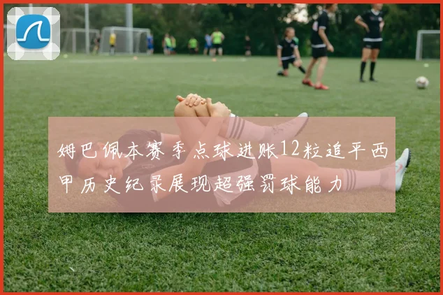 姆巴佩本赛季点球进账12粒追平西甲历史纪录展现超强罚球能力