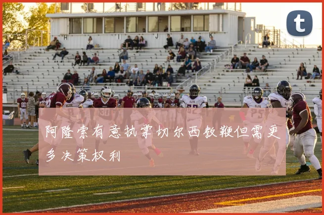 阿隆索有意执掌切尔西教鞭但需更多决策权利