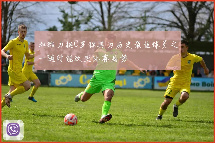 加维力挺C罗称其为历史最佳球员之一随时能改变比赛局势