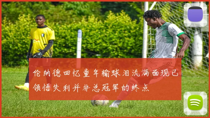 伦纳德回忆童年输球泪流满面现已领悟失利并非总冠军的终点