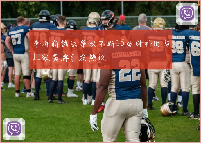 李海新执法争议不断15分钟补时与11张黄牌引发热议