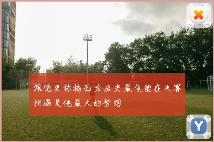 佩德里称梅西为历史最佳能在决赛相遇是他最大的梦想
