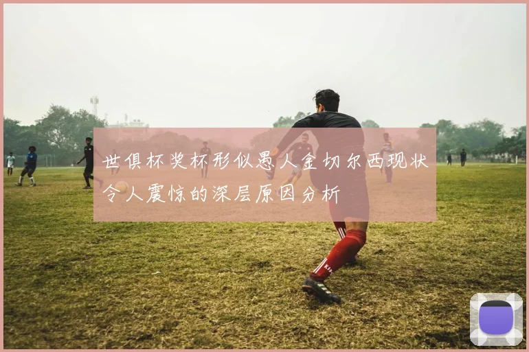 世俱杯奖杯形似愚人金切尔西现状令人震惊的深层原因分析