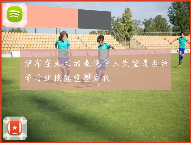 伊布在米兰的表现令人失望是否该学习新技能重塑自我