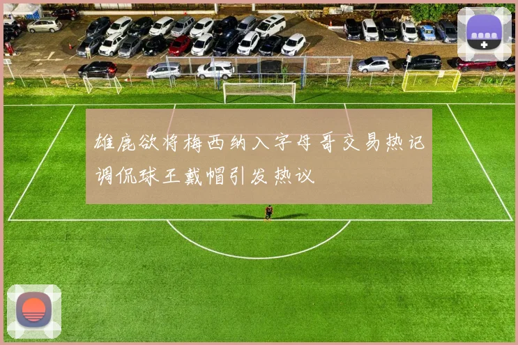 雄鹿欲将梅西纳入字母哥交易热记调侃球王戴帽引发热议