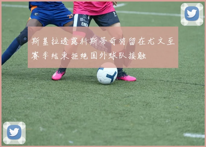斯基拉透露科斯蒂奇将留在尤文至赛季结束拒绝国外球队接触