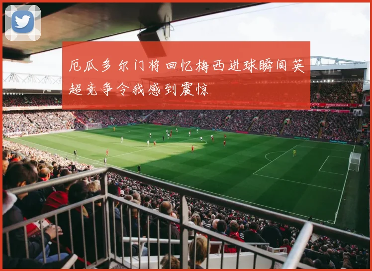 厄瓜多尔门将回忆梅西进球瞬间英超竞争令我感到震惊