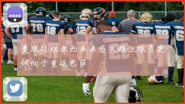 曼联对切尔西库库感兴趣但球员更倾向于重返巴萨