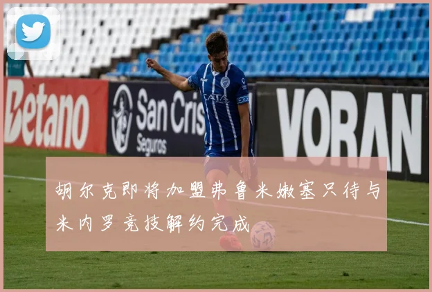 胡尔克即将加盟弗鲁米嫩塞只待与米内罗竞技解约完成