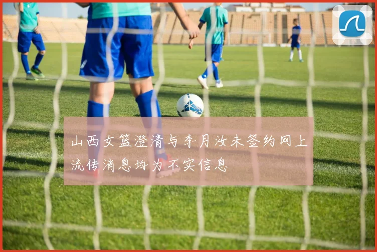 山西女篮澄清与李月汝未签约网上流传消息均为不实信息