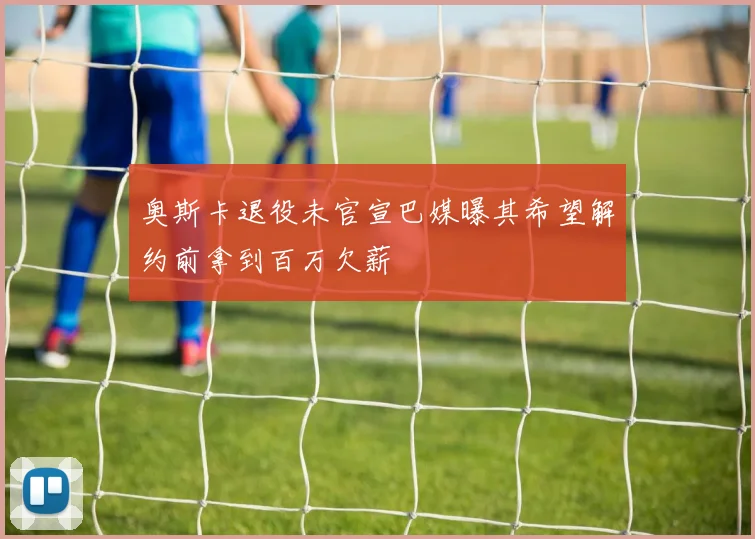 奥斯卡退役未官宣巴媒曝其希望解约前拿到百万欠薪