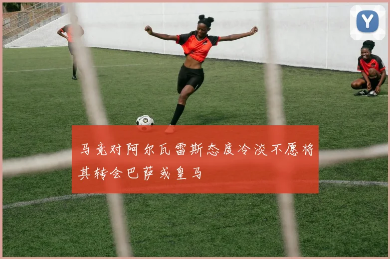 马竞对阿尔瓦雷斯态度冷淡不愿将其转会巴萨或皇马