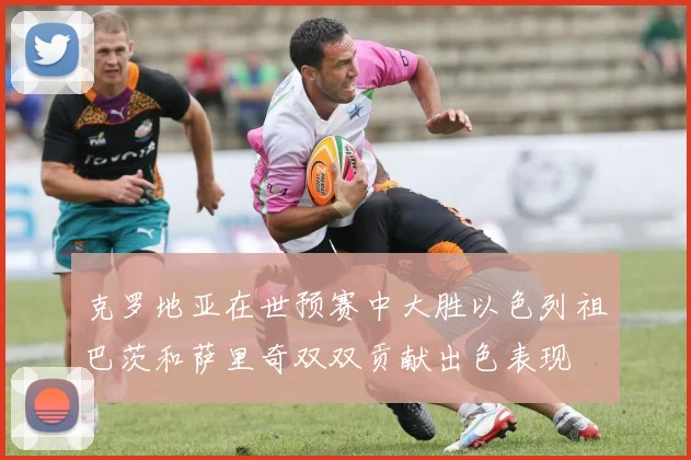 克罗地亚在世预赛中大胜以色列祖巴茨和萨里奇双双贡献出色表现