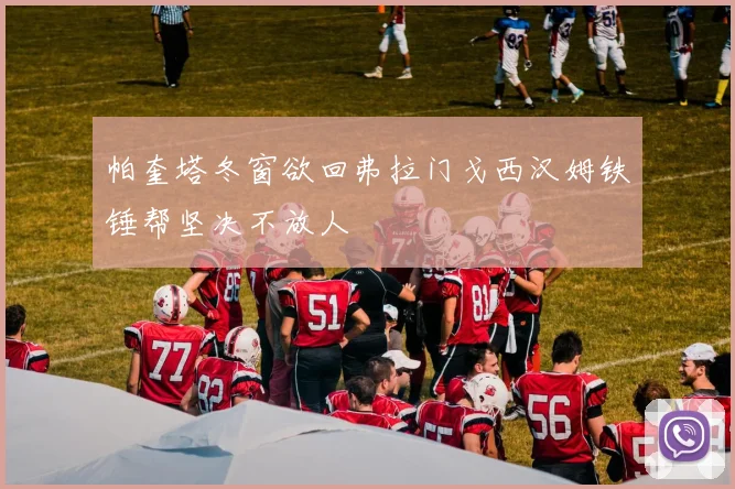 帕奎塔冬窗欲回弗拉门戈西汉姆铁锤帮坚决不放人
