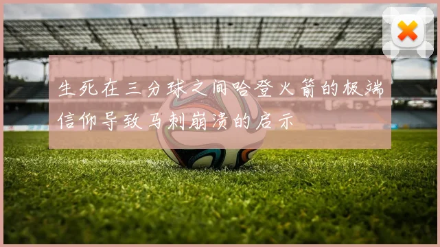 生死在三分球之间哈登火箭的极端信仰导致马刺崩溃的启示