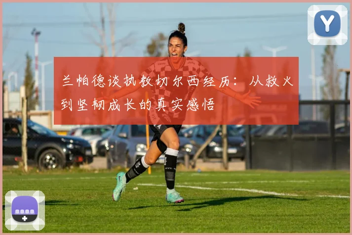 兰帕德谈执教切尔西经历：从救火到坚韧成长的真实感悟