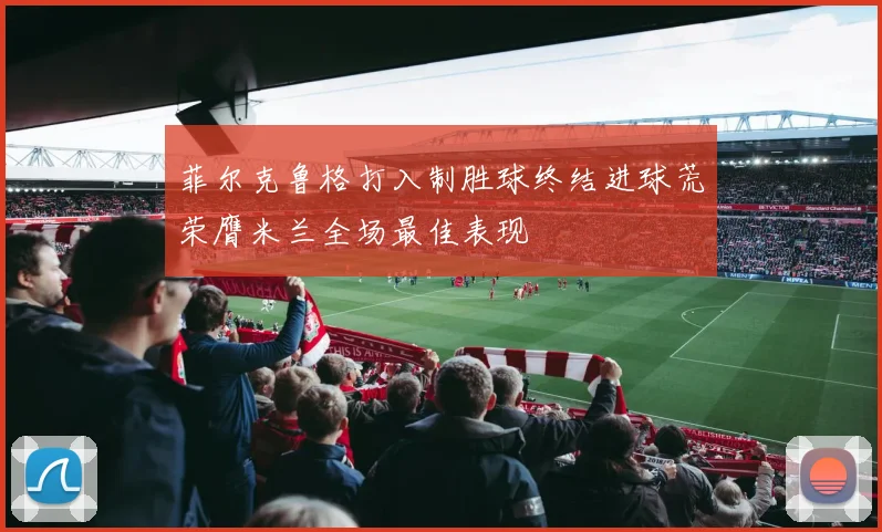 菲尔克鲁格打入制胜球终结进球荒荣膺米兰全场最佳表现