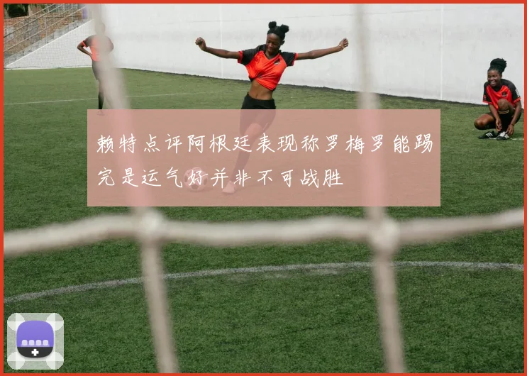 赖特点评阿根廷表现称罗梅罗能踢完是运气好并非不可战胜