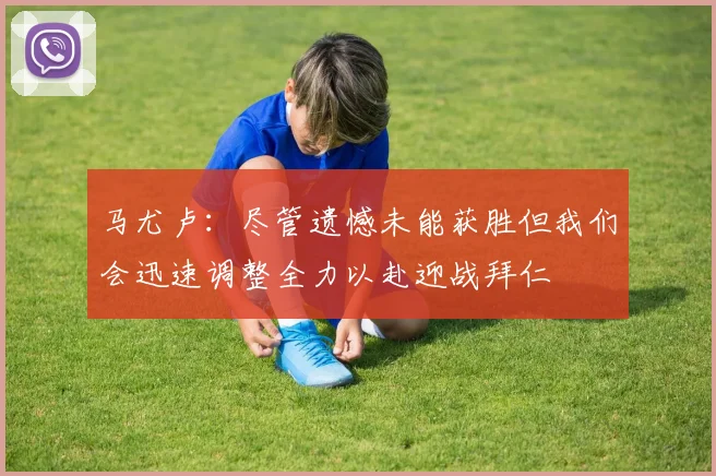 马尤卢：尽管遗憾未能获胜但我们会迅速调整全力以赴迎战拜仁