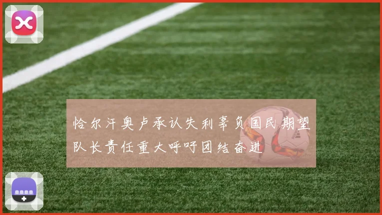 恰尔汗奥卢承认失利辜负国民期望队长责任重大呼吁团结奋进
