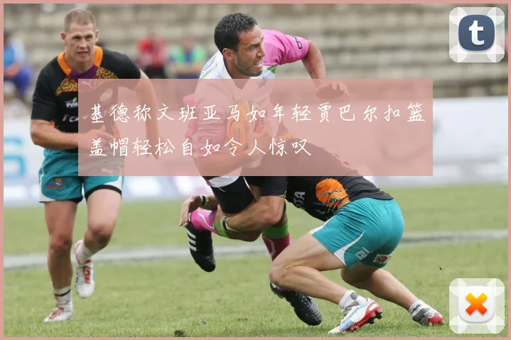 基德称文班亚马如年轻贾巴尔扣篮盖帽轻松自如令人惊叹