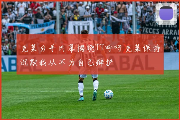克莱分手内幕揭晓TT呼吁克莱保持沉默我从不为自己辩护