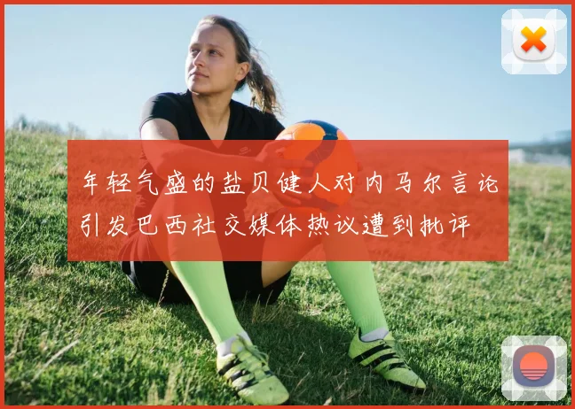 年轻气盛的盐贝健人对内马尔言论引发巴西社交媒体热议遭到批评